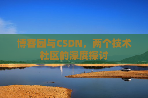 博客园与CSDN,两个技术社区的深度探讨 博客园与CSDN,两个技术社区的深度探讨